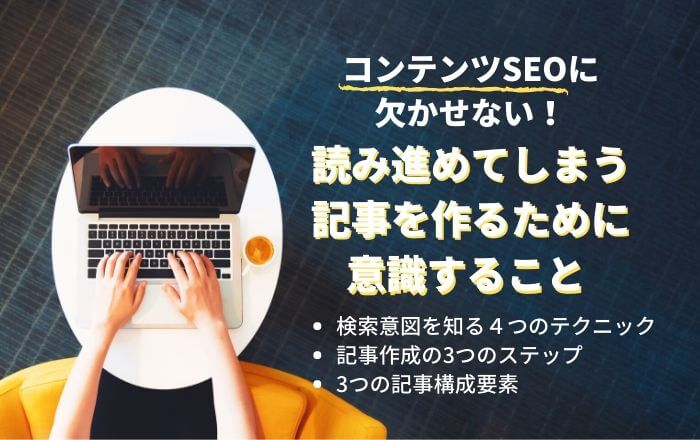 コンテンツSEOに欠かせない!思わず読み進めてしまう「検索意図を知る4つのテクニック」「記事作成の3つのステップ」「3つの記事構成要素」