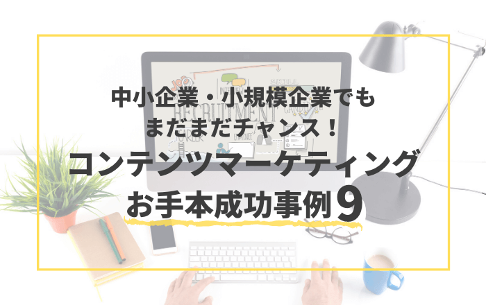 中小企業、小規模企業でもまだまだチャンス!国内、国外のコンテンツマーケティングのお手本成功事例を9つ紹介